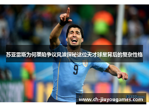 苏亚雷斯为何屡陷争议风波探秘这位天才球星背后的复杂性格